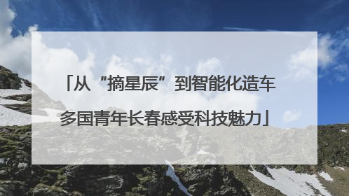从“摘星辰”到智能化造车 多国青年长春感受科技魅力
