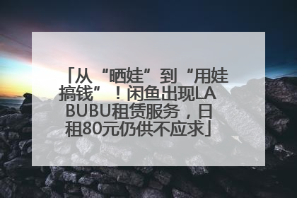 从“晒娃”到“用娃搞钱”！闲鱼出现LABUBU租赁服务，日租80元仍供不应求