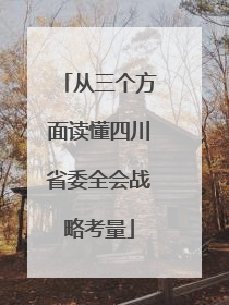 从三个方面读懂四川省委全会战略考量