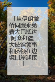 从伊朗撤侨同胞乘免费大巴抵达阿塞拜疆 大使馆领事和侨领在边境口岸迎接