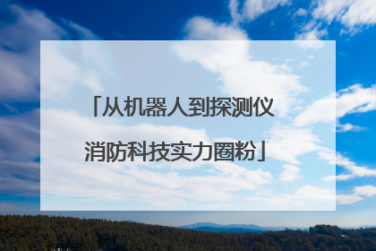 从机器人到探测仪 消防科技实力圈粉
