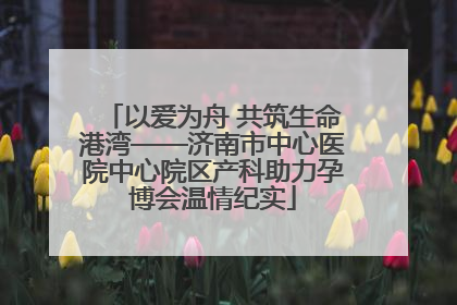 以爱为舟 共筑生命港湾——济南市中心医院中心院区产科助力孕博会温情纪实