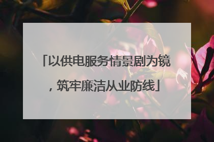 以供电服务情景剧为镜，筑牢廉洁从业防线