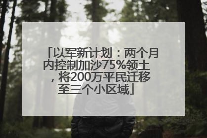 以军新计划：两个月内控制加沙75%领土，将200万平民迁移至三个小区域
