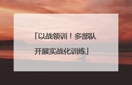 以战领训！多部队开展实战化训练