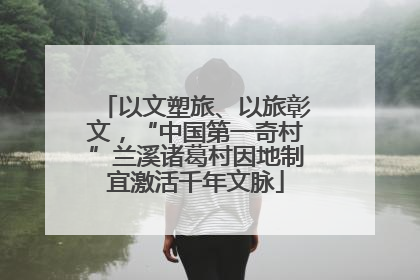 以文塑旅、以旅彰文，“中国第一奇村”兰溪诸葛村因地制宜激活千年文脉