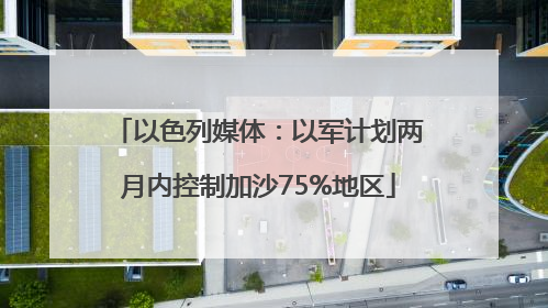 以色列媒体：以军计划两月内控制加沙75%地区