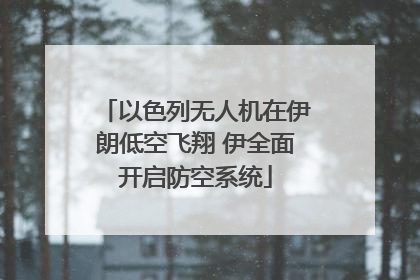 以色列无人机在伊朗低空飞翔 伊全面开启防空系统