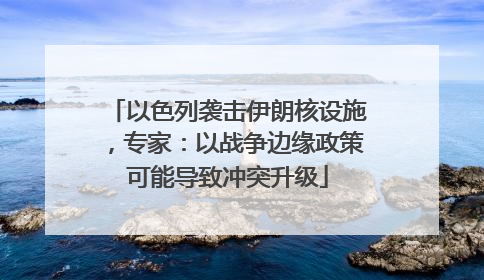 以色列袭击伊朗核设施，专家：以战争边缘政策可能导致冲突升级