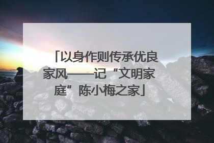 以身作则传承优良家风——记“文明家庭”陈小梅之家