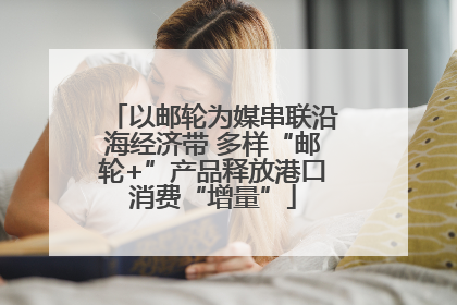 以邮轮为媒串联沿海经济带 多样“邮轮+”产品释放港口消费“增量”
