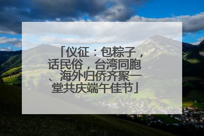 仪征：包粽子，话民俗，台湾同胞、海外归侨齐聚一堂共庆端午佳节
