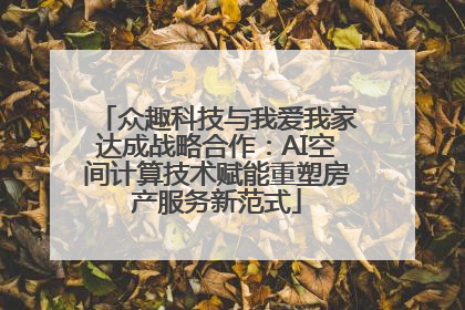 众趣科技与我爱我家达成战略合作：AI空间计算技术赋能重塑房产服务新范式