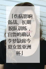 伤病影响备战、长期脱队训练，宫鲁鸣确认李梦缺席今夏女篮亚洲杯