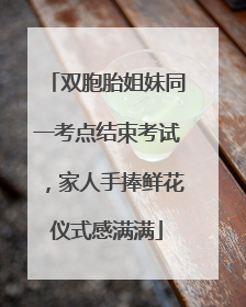 双胞胎姐妹同一考点结束考试，家人手捧鲜花仪式感满满
