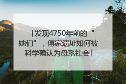 发现4750年前的“她们”，傅家遗址如何被科学确认为母系社会