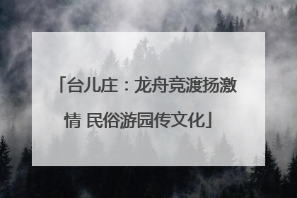 台儿庄：龙舟竞渡扬激情 民俗游园传文化