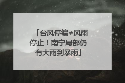 台风停编≠风雨停止！南宁局部仍有大雨到暴雨