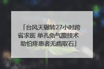 台风天辗转27小时跨省求医 单孔免气腹技术助怕疼患者无痛取石
