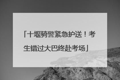十堰骑警紧急护送！考生错过大巴终赴考场