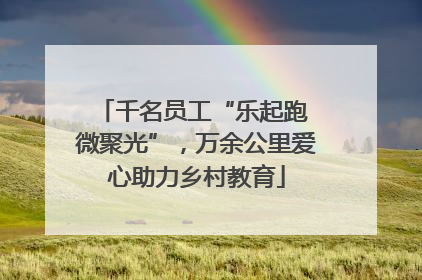 千名员工“乐起跑 微聚光”，万余公里爱心助力乡村教育