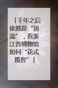 千年之后依然是“顶流”，看浙江各博物馆如何“花式揽客”