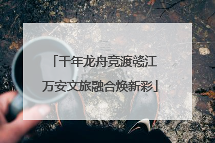 千年龙舟竞渡赣江 万安文旅融合焕新彩