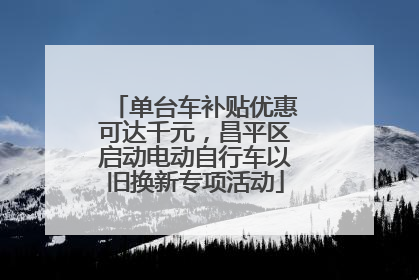 单台车补贴优惠可达千元，昌平区启动电动自行车以旧换新专项活动