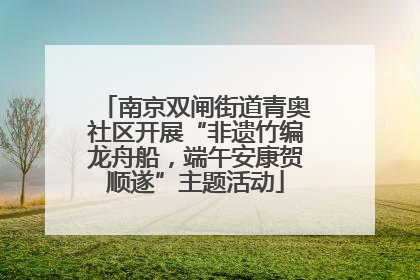南京双闸街道青奥社区开展“非遗竹编龙舟船，端午安康贺顺遂”主题活动