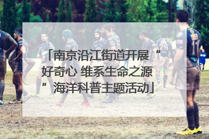 南京沿江街道开展“好奇心 维系生命之源”海洋科普主题活动