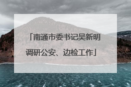 南通市委书记吴新明调研公安、边检工作