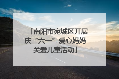 南阳市宛城区开展庆“六一”爱心妈妈关爱儿童活动