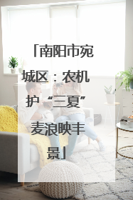 南阳市宛城区：农机护“三夏” 麦浪映丰景