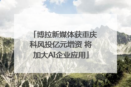 博拉新媒体获重庆科风投亿元增资 将加大AI企业应用