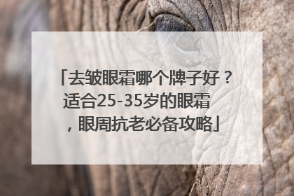 去皱眼霜哪个牌子好？适合25-35岁的眼霜，眼周抗老必备攻略