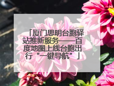 厦门思明台胞驿站推新服务——百度地图上线台胞出行“一键导航”