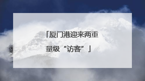 厦门港迎来两重量级“访客”