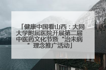 健康中国看山西：大同大学附属医院开展第二届中医药文化节暨“治未病”理念推广活动