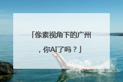 像素视角下的广州，你AI了吗？