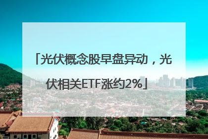 光伏概念股早盘异动，光伏相关ETF涨约2%