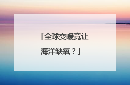 全球变暖竟让海洋缺氧？