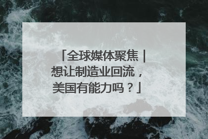 全球媒体聚焦｜想让制造业回流，美国有能力吗？