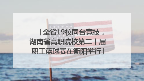 全省19校同台竞技，湖南省高职院校第二十届职工篮球赛在衡阳举行