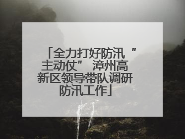 全力打好防汛“主动仗” 漳州高新区领导带队调研防汛工作