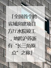 全国首个跨省域房建项目方厅水院竣工，地跨沪苏浙有“长三角原点”之称