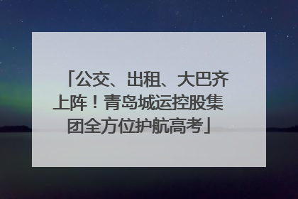 公交、出租、大巴齐上阵！青岛城运控股集团全方位护航高考