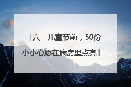 六一儿童节前，50份小小心愿在病房里点亮