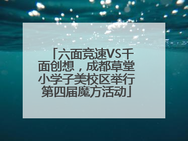 六面竞速VS千面创想，成都草堂小学子美校区举行第四届魔方活动