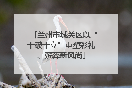 兰州市城关区以“十破十立”重塑彩礼、殡葬新风尚