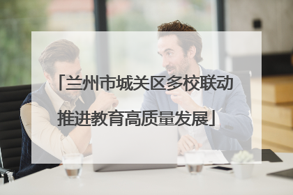 兰州市城关区多校联动推进教育高质量发展